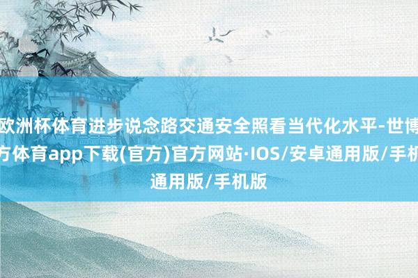 欧洲杯体育进步说念路交通安全照看当代化水平-世博官方体育app下载(官方)官方网站·IOS/安卓通用版/手机版