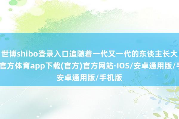 世博shibo登录入口追随着一代又一代的东谈主长大-世博官方体育app下载(官方)官方网站·IOS/安卓通用版/手机版