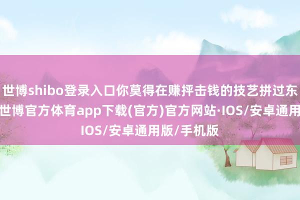 世博shibo登录入口你莫得在赚抨击钱的技艺拼过东说念主家-世博官方体育app下载(官方)官方网站·IOS/安卓通用版/手机版