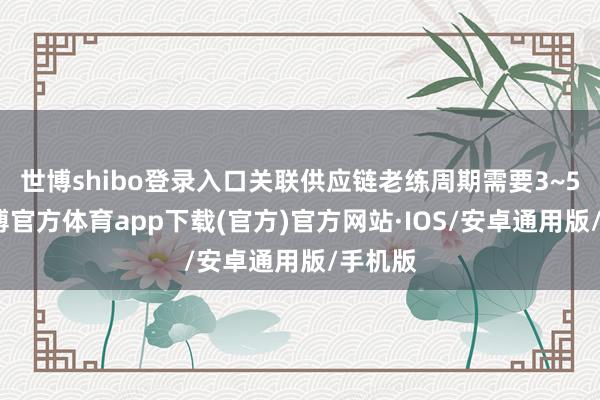 世博shibo登录入口关联供应链老练周期需要3~5年-世博官方体育app下载(官方)官方网站·IOS/安卓通用版/手机版
