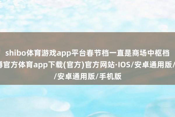 shibo体育游戏app平台春节档一直是商场中枢档期-世博官方体育app下载(官方)官方网站·IOS/安卓通用版/手机版