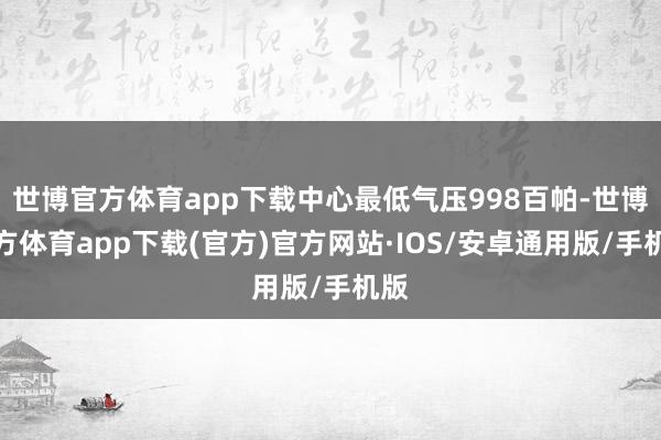 世博官方体育app下载中心最低气压998百帕-世博官方体育app下载(官方)官方网站·IOS/安卓通用版/手机版