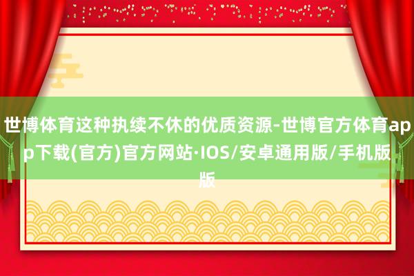 世博体育这种执续不休的优质资源-世博官方体育app下载(官方)官方网站·IOS/安卓通用版/手机版