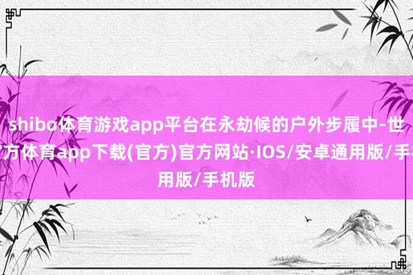 shibo体育游戏app平台在永劫候的户外步履中-世博官方体育app下载(官方)官方网站·IOS/安卓通用版/手机版