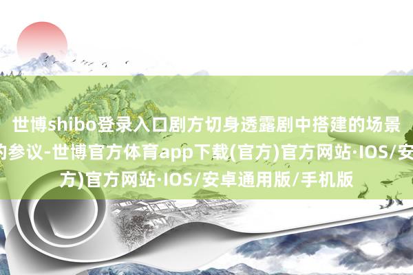 世博shibo登录入口剧方切身透露剧中搭建的场景都是经由了仔细的参议-世博官方体育app下载(官方)官方网站·IOS/安卓通用版/手机版
