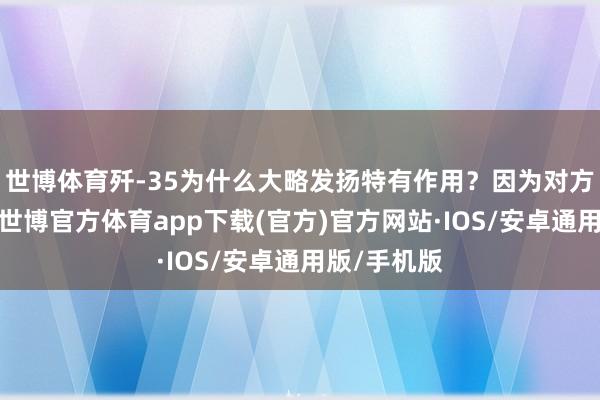 世博体育歼-35为什么大略发扬特有作用？因为对方看不见它-世博官方体育app下载(官方)官方网站·IOS/安卓通用版/手机版