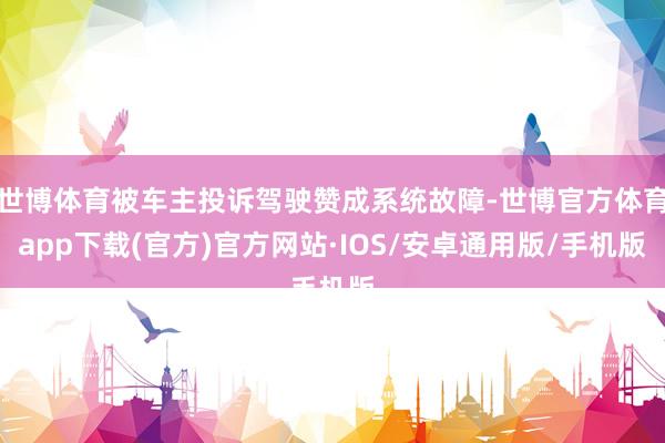 世博体育被车主投诉驾驶赞成系统故障-世博官方体育app下载(官方)官方网站·IOS/安卓通用版/手机版