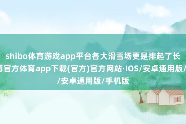 shibo体育游戏app平台各大滑雪场更是排起了长队-世博官方体育app下载(官方)官方网站·IOS/安卓通用版/手机版