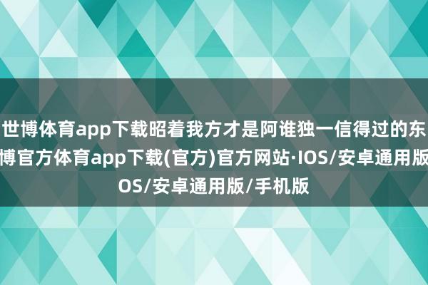世博体育app下载昭着我方才是阿谁独一信得过的东谈主-世博官方体育app下载(官方)官方网站·IOS/安卓通用版/手机版