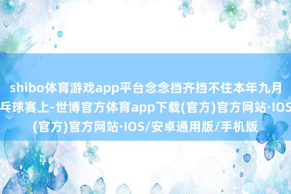 shibo体育游戏app平台念念挡齐挡不住本年九月刚终了的那场社区乒乓球赛上-世博官方体育app下载(官方)官方网站·IOS/安卓通用版/手机版