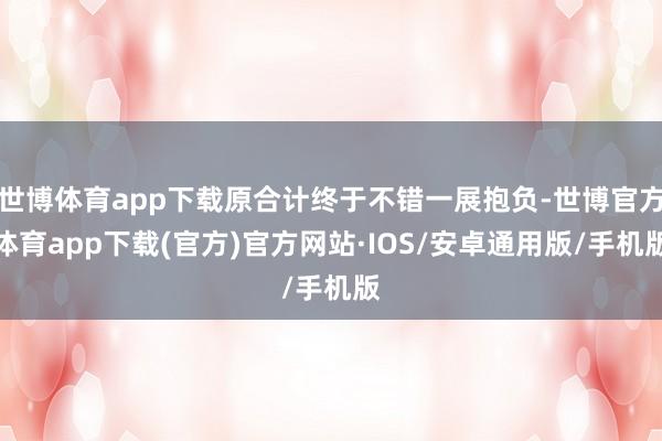 世博体育app下载原合计终于不错一展抱负-世博官方体育app下载(官方)官方网站·IOS/安卓通用版/手机版
