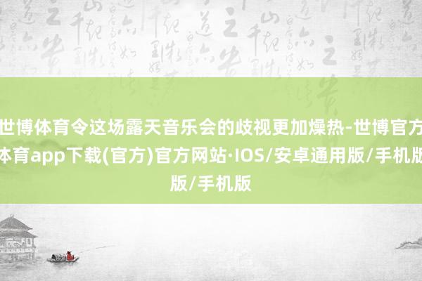 世博体育令这场露天音乐会的歧视更加燥热-世博官方体育app下载(官方)官方网站·IOS/安卓通用版/手机版