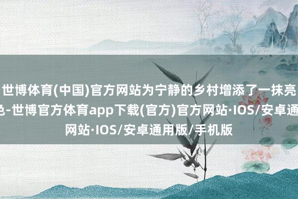 世博体育(中国)官方网站为宁静的乡村增添了一抹亮丽的活力颜色-世博官方体育app下载(官方)官方网站·IOS/安卓通用版/手机版