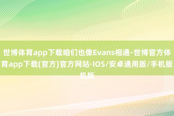 世博体育app下载咱们也像Evans相通-世博官方体育app下载(官方)官方网站·IOS/安卓通用版/手机版