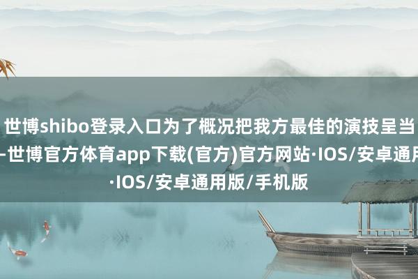 世博shibo登录入口为了概况把我方最佳的演技呈当今专家眼前-世博官方体育app下载(官方)官方网站·IOS/安卓通用版/手机版