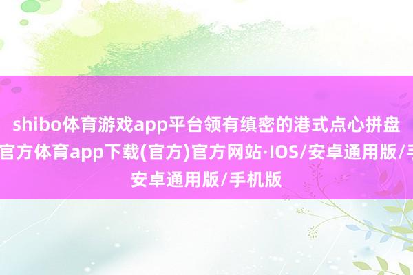 shibo体育游戏app平台领有缜密的港式点心拼盘-世博官方体育app下载(官方)官方网站·IOS/安卓通用版/手机版