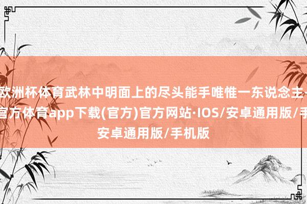 欧洲杯体育武林中明面上的尽头能手唯惟一东说念主-世博官方体育app下载(官方)官方网站·IOS/安卓通用版/手机版