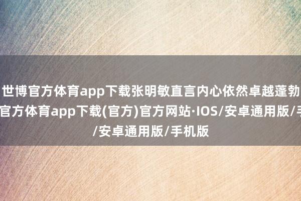 世博官方体育app下载张明敏直言内心依然卓越蓬勃-世博官方体育app下载(官方)官方网站·IOS/安卓通用版/手机版
