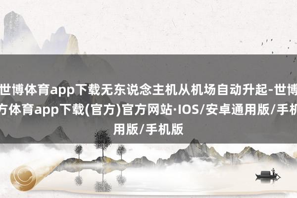 世博体育app下载无东说念主机从机场自动升起-世博官方体育app下载(官方)官方网站·IOS/安卓通用版/手机版