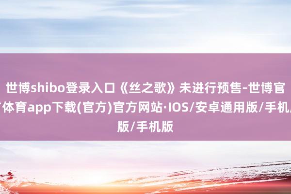 世博shibo登录入口《丝之歌》未进行预售-世博官方体育app下载(官方)官方网站·IOS/安卓通用版/手机版