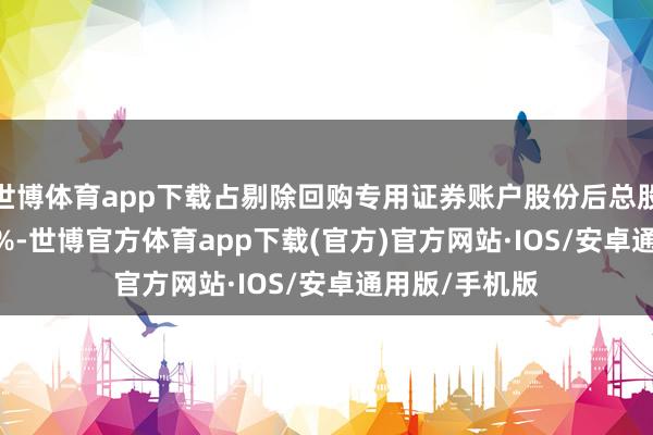 世博体育app下载占剔除回购专用证券账户股份后总股本的0.6342%-世博官方体育app下载(官方)官方网站·IOS/安卓通用版/手机版