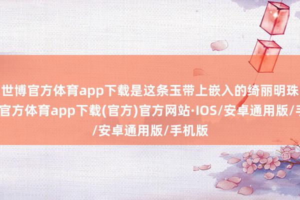 世博官方体育app下载是这条玉带上嵌入的绮丽明珠-世博官方体育app下载(官方)官方网站·IOS/安卓通用版/手机版