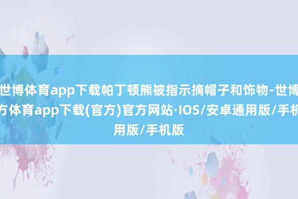 世博体育app下载帕丁顿熊被指示摘帽子和饰物-世博官方体育app下载(官方)官方网站·IOS/安卓通用版/手机版