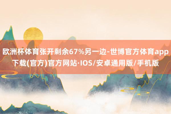 欧洲杯体育张开剩余67%另一边-世博官方体育app下载(官方)官方网站·IOS/安卓通用版/手机版