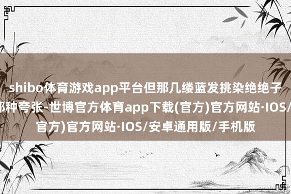 shibo体育游戏app平台但那几缕蓝发挑染绝绝子啊！不是全头染的那种夸张-世博官方体育app下载(官方)官方网站·IOS/安卓通用版/手机版