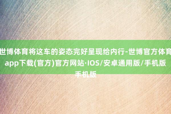 世博体育将这车的姿态完好呈现给内行-世博官方体育app下载(官方)官方网站·IOS/安卓通用版/手机版