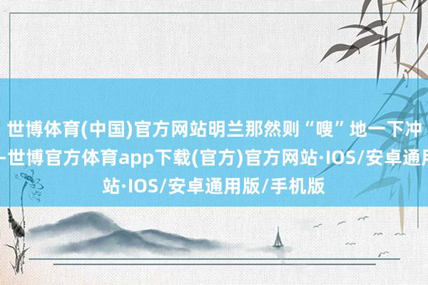 世博体育(中国)官方网站明兰那然则“嗖”地一下冲上去抢御医-世博官方体育app下载(官方)官方网站·IOS/安卓通用版/手机版