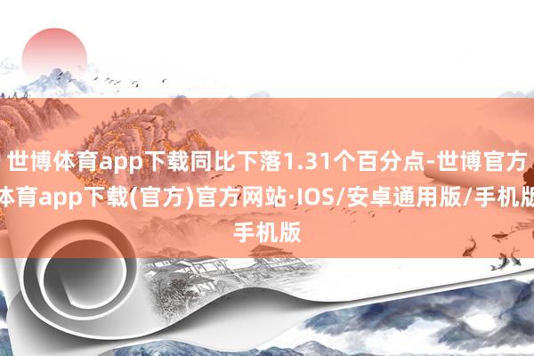 世博体育app下载同比下落1.31个百分点-世博官方体育app下载(官方)官方网站·IOS/安卓通用版/手机版