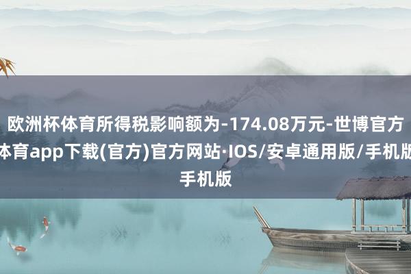 欧洲杯体育所得税影响额为-174.08万元-世博官方体育app下载(官方)官方网站·IOS/安卓通用版/手机版