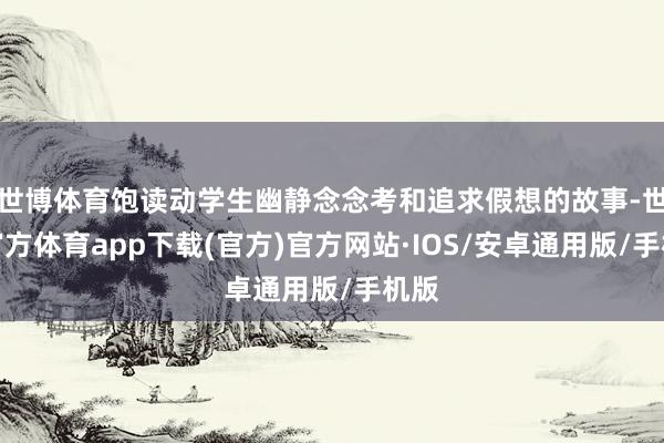 世博体育饱读动学生幽静念念考和追求假想的故事-世博官方体育app下载(官方)官方网站·IOS/安卓通用版/手机版