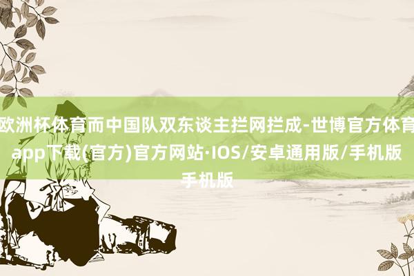 欧洲杯体育而中国队双东谈主拦网拦成-世博官方体育app下载(官方)官方网站·IOS/安卓通用版/手机版