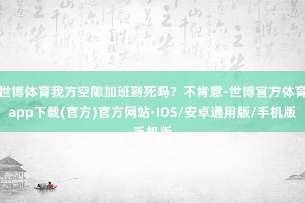 世博体育我方空隙加班到死吗？不肯意-世博官方体育app下载(官方)官方网站·IOS/安卓通用版/手机版