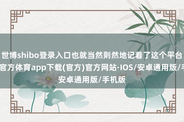 世博shibo登录入口也就当然则然地记着了这个平台-世博官方体育app下载(官方)官方网站·IOS/安卓通用版/手机版