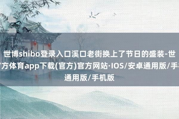 世博shibo登录入口溪口老街换上了节日的盛装-世博官方体育app下载(官方)官方网站·IOS/安卓通用版/手机版