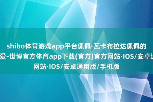 shibo体育游戏app平台佩佩·瓦卡布拉达佩佩的圣笔墨才能是爱-世博官方体育app下载(官方)官方网站·IOS/安卓通用版/手机版