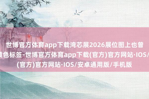 世博官方体育app下载湾芯展2026展位图上也曾贴满了密密匝匝的黄色标签-世博官方体育app下载(官方)官方网站·IOS/安卓通用版/手机版