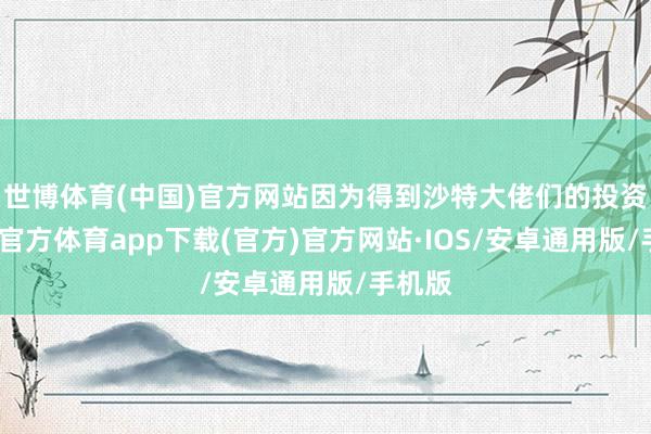 世博体育(中国)官方网站因为得到沙特大佬们的投资-世博官方体育app下载(官方)官方网站·IOS/安卓通用版/手机版