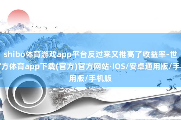 shibo体育游戏app平台反过来又推高了收益率-世博官方体育app下载(官方)官方网站·IOS/安卓通用版/手机版