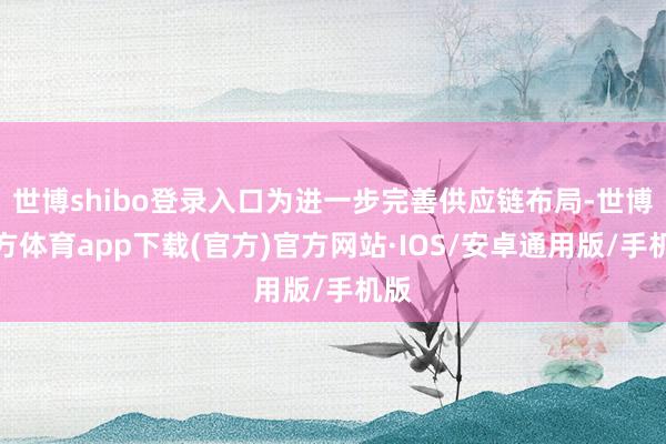 世博shibo登录入口为进一步完善供应链布局-世博官方体育app下载(官方)官方网站·IOS/安卓通用版/手机版