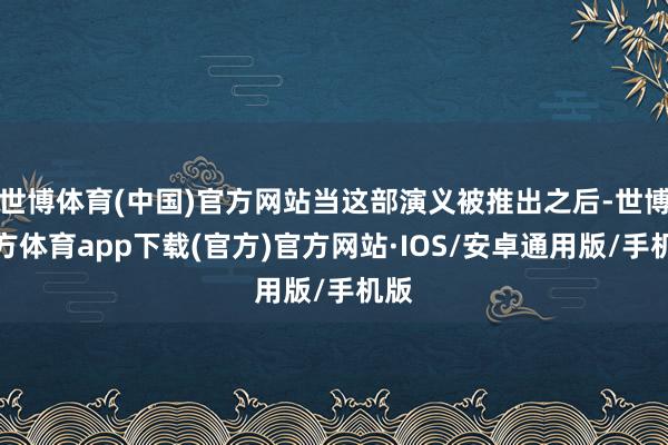 世博体育(中国)官方网站当这部演义被推出之后-世博官方体育app下载(官方)官方网站·IOS/安卓通用版/手机版