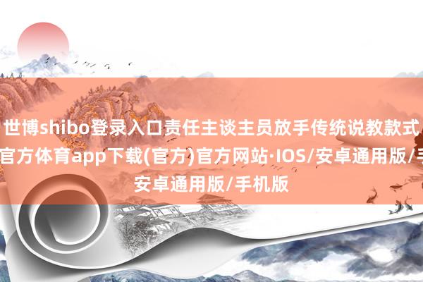 世博shibo登录入口责任主谈主员放手传统说教款式-世博官方体育app下载(官方)官方网站·IOS/安卓通用版/手机版