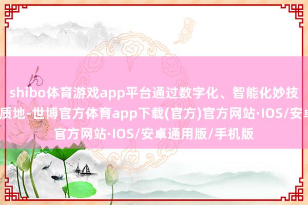 shibo体育游戏app平台通过数字化、智能化妙技进步坐褥成果和质地-世博官方体育app下载(官方)官方网站·IOS/安卓通用版/手机版