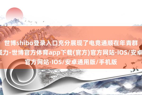 世博shibo登录入口充分展现了电竞通顺在年青群体中的浩大大喊力-世博官方体育app下载(官方)官方网站·IOS/安卓通用版/手机版