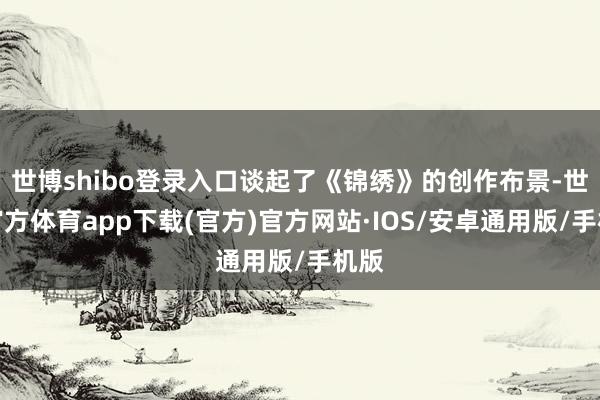 世博shibo登录入口谈起了《锦绣》的创作布景-世博官方体育app下载(官方)官方网站·IOS/安卓通用版/手机版