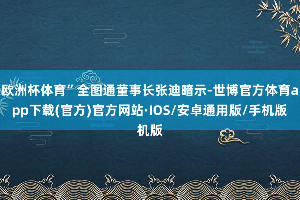 欧洲杯体育”全图通董事长张迪暗示-世博官方体育app下载(官方)官方网站·IOS/安卓通用版/手机版