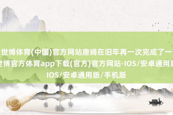 世博体育(中国)官方网站唐嫣在旧年再一次完成了一个转型-世博官方体育app下载(官方)官方网站·IOS/安卓通用版/手机版
